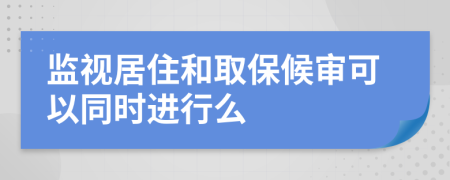 监视居住和取保候审可以同时进行么
