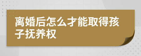 离婚后怎么才能取得孩子抚养权