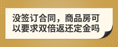 没签订合同，商品房可以要求双倍返还定金吗