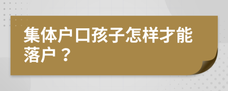 集体户口孩子怎样才能落户？