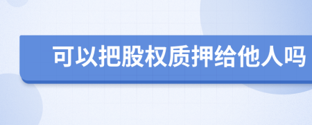可以把股权质押给他人吗