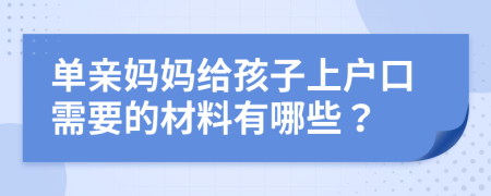 单亲妈妈给孩子上户口需要的材料有哪些？