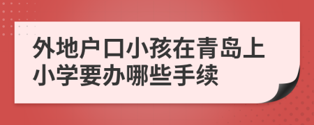 外地户口小孩在青岛上小学要办哪些手续