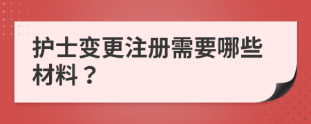 护士变更注册需要哪些材料？