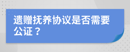 遗赠抚养协议是否需要公证？