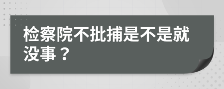 检察院不批捕是不是就没事？