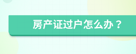 房产证过户怎么办？