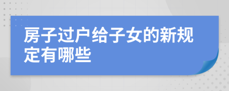 房子过户给子女的新规定有哪些