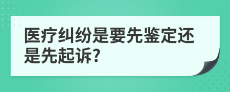 医疗纠纷是要先鉴定还是先起诉?