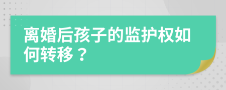 离婚后孩子的监护权如何转移？