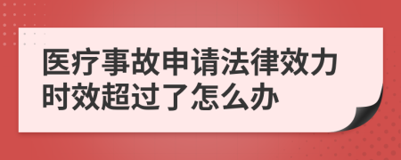 医疗事故申请法律效力时效超过了怎么办