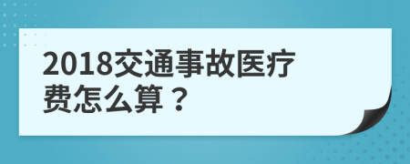 2018交通事故医疗费怎么算？