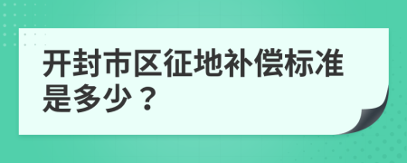 开封市区征地补偿标准是多少？