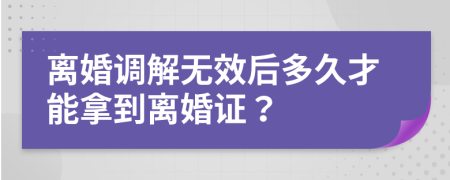 离婚调解无效后多久才能拿到离婚证？