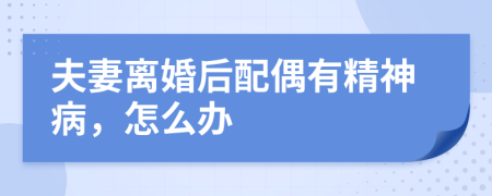 夫妻离婚后配偶有精神病，怎么办