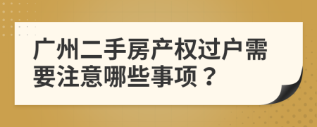 广州二手房产权过户需要注意哪些事项？