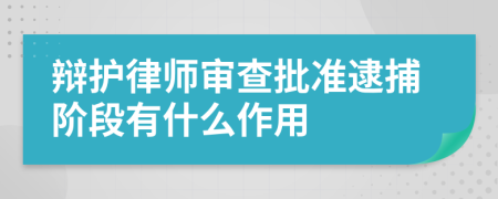 辩护律师审查批准逮捕阶段有什么作用