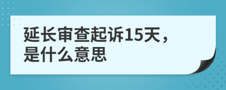 延长审查起诉15天，是什么意思