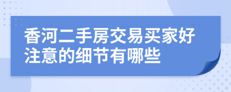 香河二手房交易买家好注意的细节有哪些