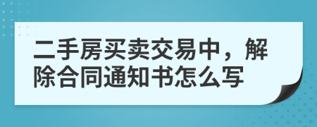 二手房买卖交易中，解除合同通知书怎么写