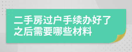 二手房过户手续办好了之后需要哪些材料