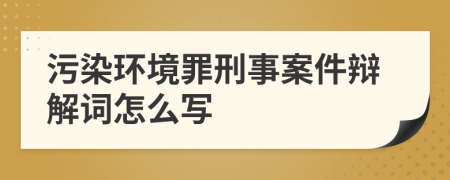 污染环境罪刑事案件辩解词怎么写