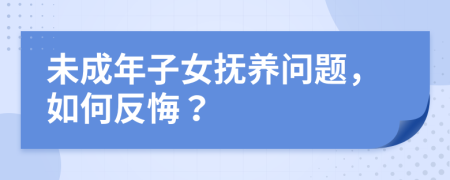 未成年子女抚养问题，如何反悔？