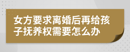 女方要求离婚后再给孩子抚养权需要怎么办