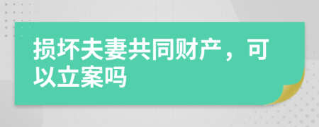 损坏夫妻共同财产，可以立案吗