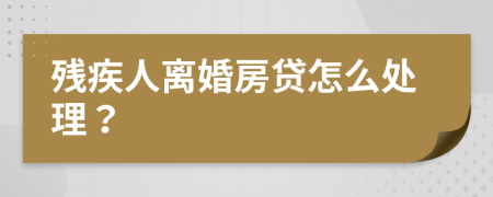 残疾人离婚房贷怎么处理？