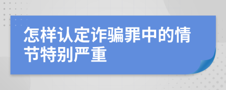 怎样认定诈骗罪中的情节特别严重