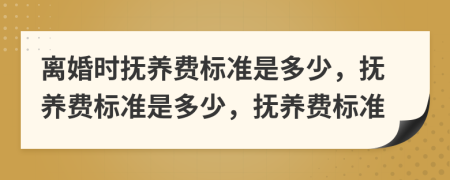 离婚时抚养费标准是多少，抚养费标准是多少，抚养费标准