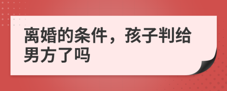 离婚的条件，孩子判给男方了吗