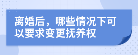 离婚后，哪些情况下可以要求变更抚养权