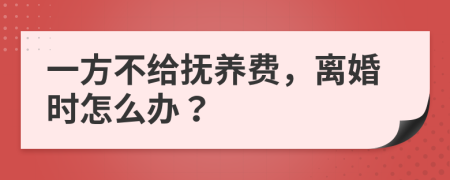 一方不给抚养费，离婚时怎么办？