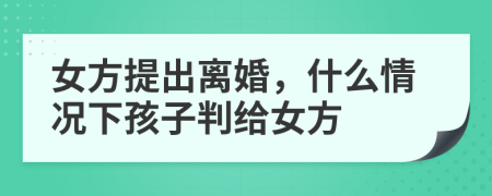 女方提出离婚，什么情况下孩子判给女方