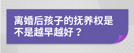 离婚后孩子的抚养权是不是越早越好？