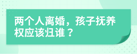 两个人离婚，孩子抚养权应该归谁？