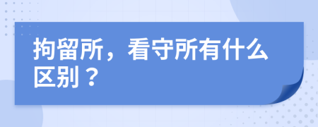 拘留所，看守所有什么区别？