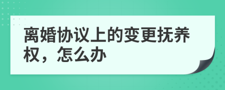 离婚协议上的变更抚养权，怎么办