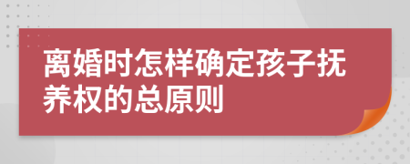 离婚时怎样确定孩子抚养权的总原则