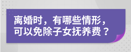 离婚时，有哪些情形，可以免除子女抚养费？