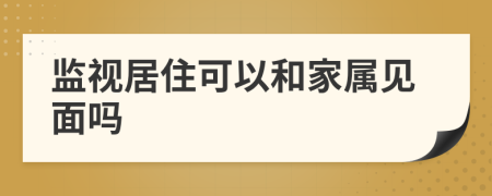 监视居住可以和家属见面吗