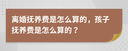 离婚抚养费是怎么算的，孩子抚养费是怎么算的？