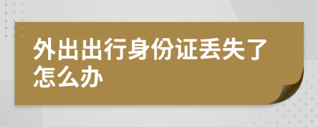外出出行身份证丢失了怎么办