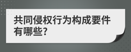 共同侵权行为构成要件有哪些?