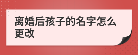 离婚后孩子的名字怎么更改