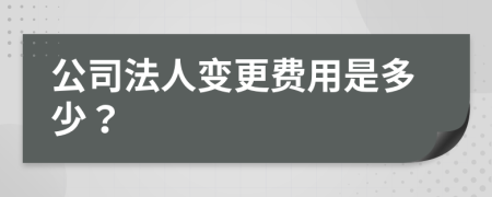 公司法人变更费用是多少？