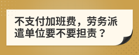 不支付加班费，劳务派遣单位要不要担责？