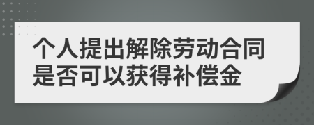 个人提出解除劳动合同是否可以获得补偿金